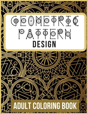 Geometric Pattern and Design Adult Coloring Book: +60 Amazing Geometric Pattern and Design For adults That are inspired for Meditation, Stress Relief, by Geometric Design Patterns, First