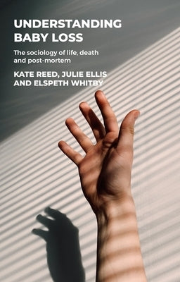 Understanding Baby Loss: The Sociology of Life, Death and Post-Mortem by Reed, Kate