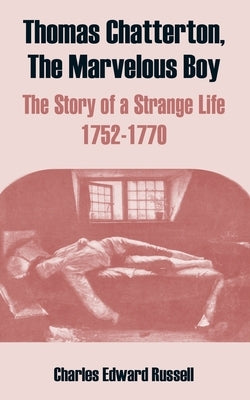 Thomas Chatterton, The Marvelous Boy: The Story of a Strange Life 1752-1770 by Russell, Charles Edward