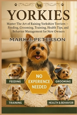 Yorkies: Master The Art of Raising Yorkshire Terriers - Feeding, Grooming, Training, Health Tips, and Behavior Management for New Owners by J. Peterson, Mark