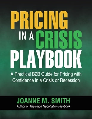 Pricing in a Crisis Playbook: A Practical B2B Guide for Pricing with Confidence in a Crisis or Recession by Smith, Joanne M.