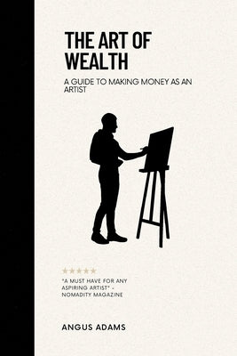 The Art of Wealth: A Guide to Making Money as an Artist by Adams, Angus