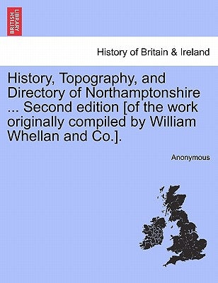 History, Topography, and Directory of Northamptonshire ... Second edition [of the work originally compiled by William Whellan and Co.]. by Anonymous