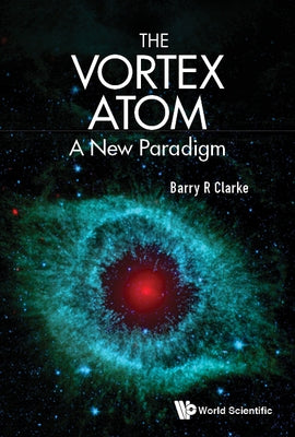 Vortex Atom, The: A New Paradigm by Clarke, Barry R.