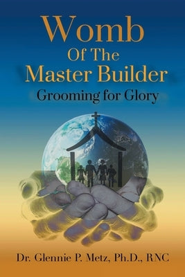 Womb of the Master Builder: Grooming for Glory by Metz Rnc, Glennie P.