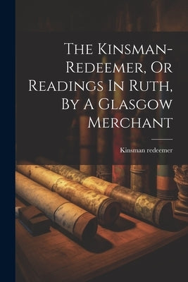 The Kinsman-redeemer, Or Readings In Ruth, By A Glasgow Merchant by Redeemer, Kinsman