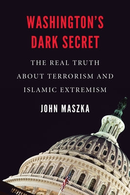 Washington's Dark Secret: The Real Truth about Terrorism and Islamic Extremism by Maszka, John