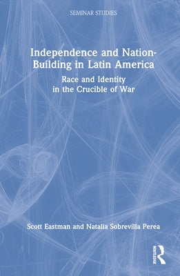 Independence and Nation-Building in Latin America: Race and Identity in the Crucible of War by Eastman, Scott