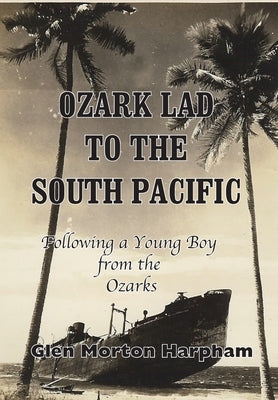 Ozark Lad to the South Pacific: Following a Young Boy from the Ozarks into World War II by Harpham, Glen M.