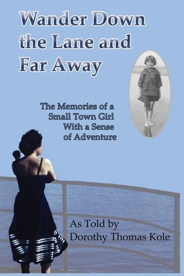 Wander Down the Lane and Far Away: The Memories of a Small Town Girl with a Sense of Adventure by Thomas Kole, Dorothy E.