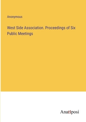 West Side Association. Proceedings of Six Public Meetings by Anonymous