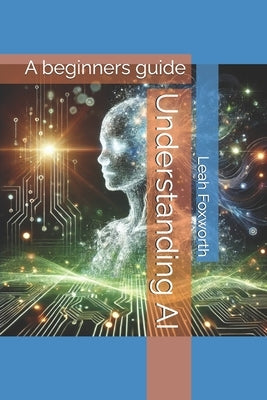 Understanding AI: A beginners guide by Foxworth, Leah Lyndell