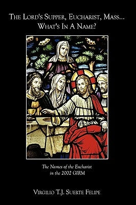 The Lord's Supper, Eucharist, Mass ... What's In A Name?: The Names of the Eucharist in the 2002 GIRM by Suerte Felipe, Virgilio T. J.