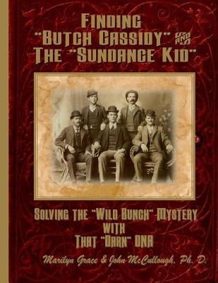 Finding "Butch Cassidy" & "The Sundance Kid": Solving the Mystery of the "Wild Bunch" with that Darn DNA by McCullough, John