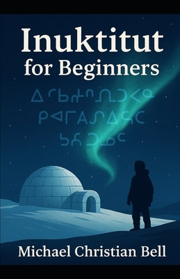 Inuktitut for Beginners: The Inuit language in Canada by Bell, Michael Christian
