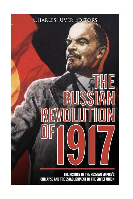 The Russian Revolution of 1917: The History of the Russian Empire's Collapse and the Establishment of the Soviet Union by Charles River