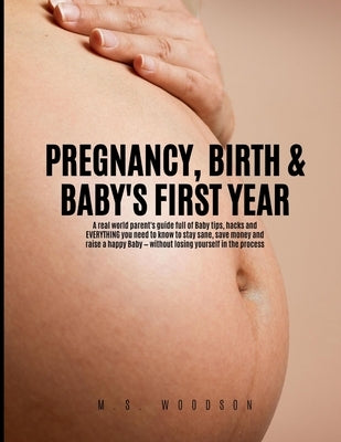 Pregnancy, Birth & Baby's First Year: A real world parent's guide full of Baby tips, hacks and Everything you need to know to stay sane, save money an by Woodson, M. S.
