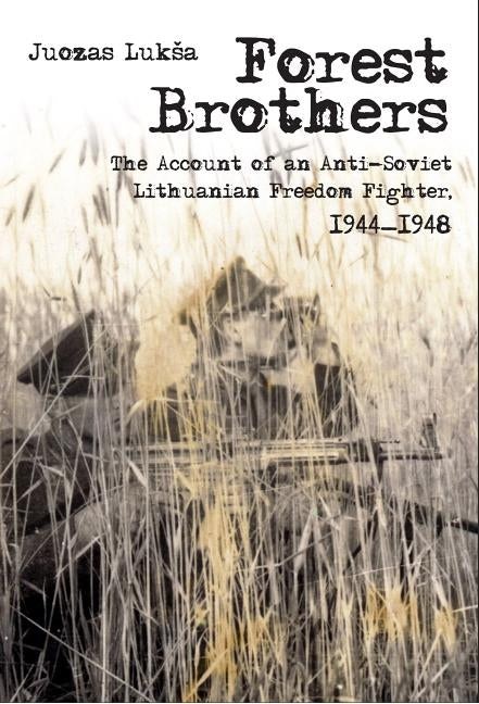 Forest Brothers: The Account of an Anti-Soviet Lithuanian Freedom Fighter, 1944-1948 by Luksa, Juozas