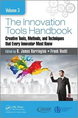 The Innovation Tools Handbook, Volume 3: Creative Tools, Methods, and Techniques That Every Innovator Must Know by Harrington, H. James