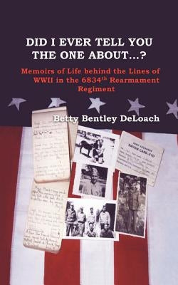 Did I Ever Tell You the One about . . .? Memoirs of Life Behind the Lines of WWII in the 6834th Rearmament Regiment by Deloach, Betty Bentley