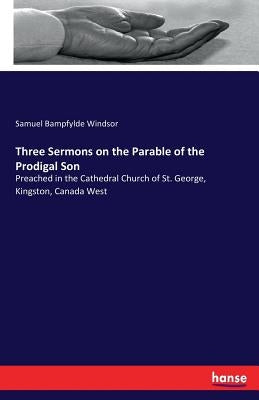 Three Sermons on the Parable of the Prodigal Son: Preached in the Cathedral Church of St. George, Kingston, Canada West by Windsor, Samuel Bampfylde