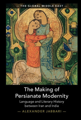 The Making of Persianate Modernity: Language and Literary History Between Iran and India by Jabbari, Alexander