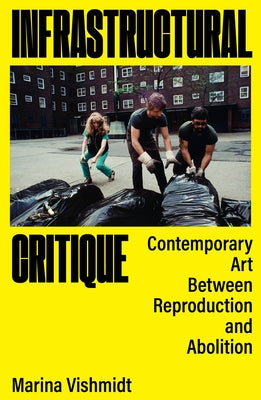 Infrastructural Critique: Contemporary Art Between Reproduction and Abolition by Vishmidt, Marina
