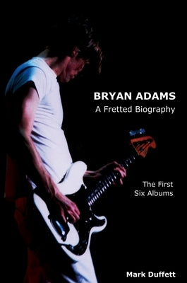 Bryan Adams: A Fretted Biography - The First Six Albums by Duffett, Mark