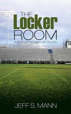 The Locker Room: A Biblical Paradigm of Church by Mann, Jeff S.