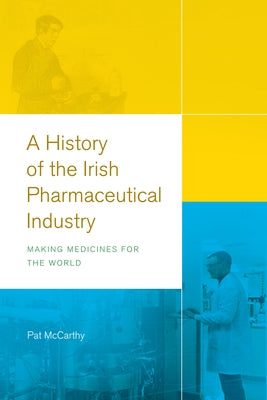 A History of the Irish Pharmaceutical Industry: Making Medicines for the World by McCarthy, Pat