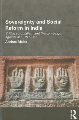 Sovereignty and Social Reform in India: British Colonialism and the Campaign Against Sati, 1830-1860 by Major, Andrea