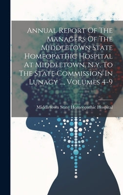 Annual Report Of The Managers Of The Middletown State Homeopathic Hospital At Middletown, N.y. To The State Commission In Lunacy ..., Volumes 4-9 by Middletown State Homeopathic Hospital