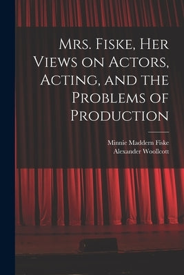 Mrs. Fiske, her Views on Actors, Acting, and the Problems of Production by Woollcott, Alexander