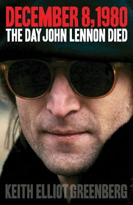December 8, 1980: The Day John Lennon Died by Greenberg, Keith Elliot