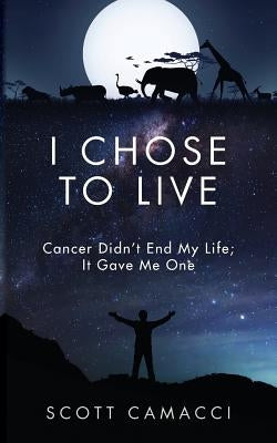 I Chose To Live: Cancer Didn't End My Life; It Gave Me One by Camacci, Scott