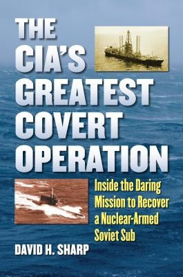 The Cia's Greatest Covert Operation: Inside the Daring Mission to Recover a Nuclear-Armed Soviet Sub by Sharp, David H.