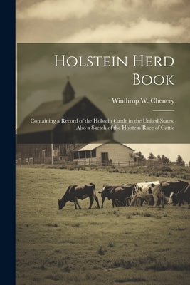 Holstein Herd Book: Containing a Record of the Holstein Cattle in the United States: Also a Sketch of the Holstein Race of Cattle by Chenery, Winthrop W.