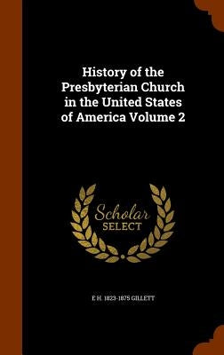 History of the Presbyterian Church in the United States of America Volume 2 by Gillett, E. H. 1823-1875