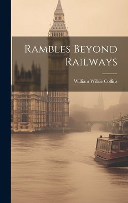 Rambles Beyond Railways by Collins, William Wilkie
