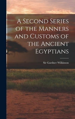 A Second Series of the Manners and Customs of the Ancient Egyptians by Wilkinson, Gardner