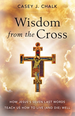 Wisdom from the Cross: How Jesus' Seven Last Words Teach Us How to Live (and Die) Well by Chalk, Casey