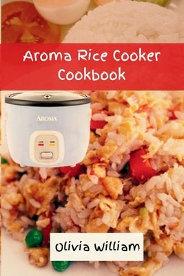 Aroma Rice Cooker Cookbook: Smart and Easy Beginners' Guide to Refreshing Seasoning with 36 Flavorful Rice Recipes, Inspired by Okinawa Cuisine 20 by William, Olivia