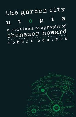The Garden City Utopia: A Critical Biography of Ebenezer Howard by Beevers, Robert