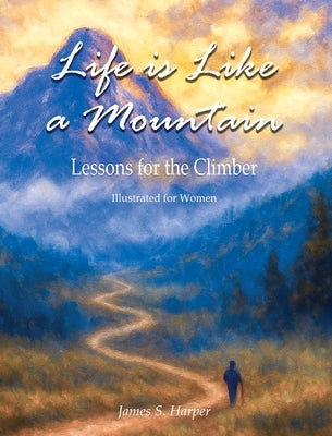 Life is Like a Mountain (Illustrated for Women): Lessons for the Climber by Harper, James S.