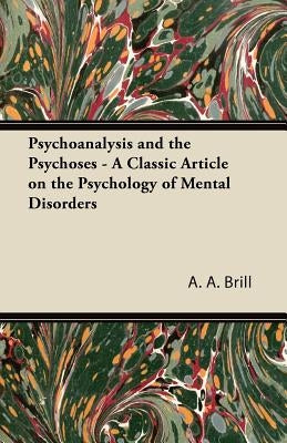 Psychoanalysis and the Psychoses - A Classic Article on the Psychology of Mental Disorders by Brill, A. A.