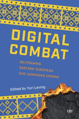 Digital Combat: Re/Framing Eastern European and Ukrainian Cinema by Leving, Yuri