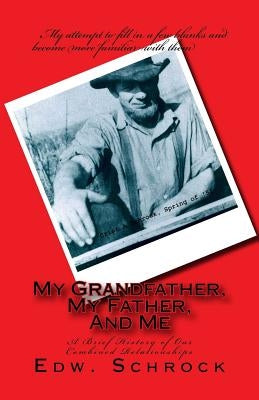 My Grandfather, My Father, And Me: A Brief History of Our Combined Relationship by Schrock, Edw