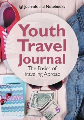 Youth Travel Journal: The Basics of Traveling Abroad by @. Journals and Notebooks