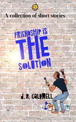 Friendship is the Solution: A collection of short stories by Caldwell, J. R.