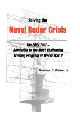 Solving the Naval Radar Crisis: The Eddy Test - Admission to the Most Unusual Training Program of World War II by Watson, Raymond C., Jr.